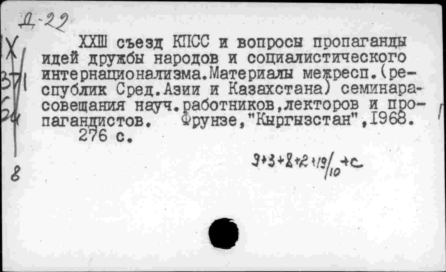 ﻿ХХШ съезд КПСС и вопросы пропаганды идей дружбы народов и социалистического интернационализма.Материалы межресп.(республик Сред.Азии и Казахстана) семинара совещания науч.работников,лекторов и про паган^истов. Фрунзе,"Кыргызстан",1968.